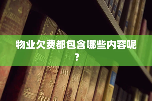 物业欠费都包含哪些内容呢？