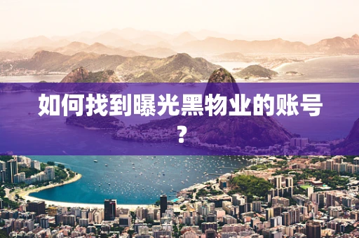 如何找到曝光黑物业的账号？